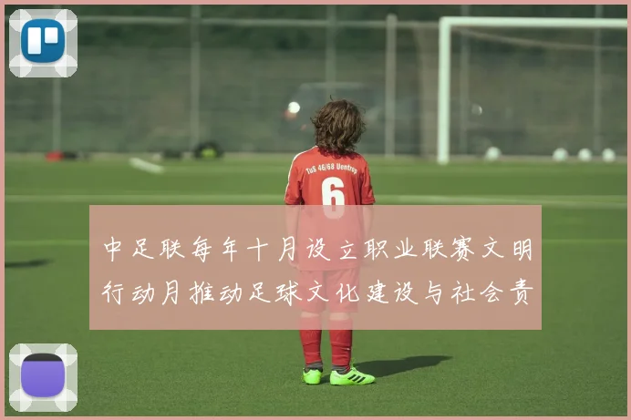 中足联每年十月设立职业联赛文明行动月推动足球文化建设与社会责任