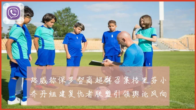 路威称保罗智商超群召集格里芬小乔丹组建复仇者联盟引领舆论风向