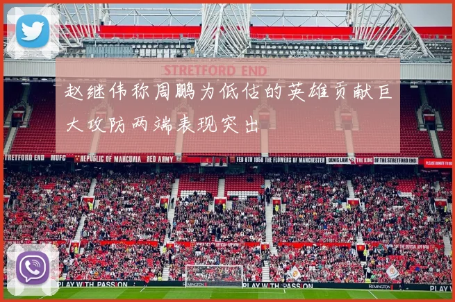 赵继伟称周鹏为低估的英雄贡献巨大攻防两端表现突出