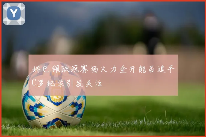 姆巴佩欧冠赛场火力全开能否追平C罗纪录引发关注