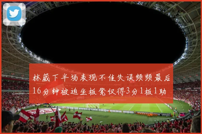 林葳下半场表现不佳失误频频最后16分钟被迫坐板凳仅得3分1板1助
