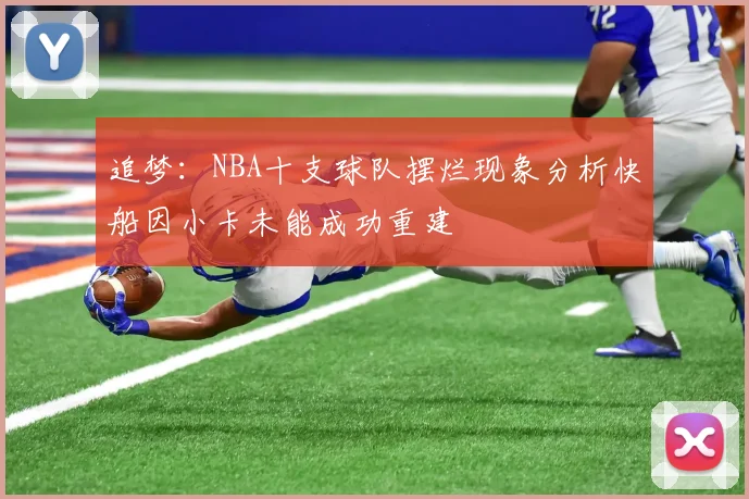 追梦：NBA十支球队摆烂现象分析快船因小卡未能成功重建