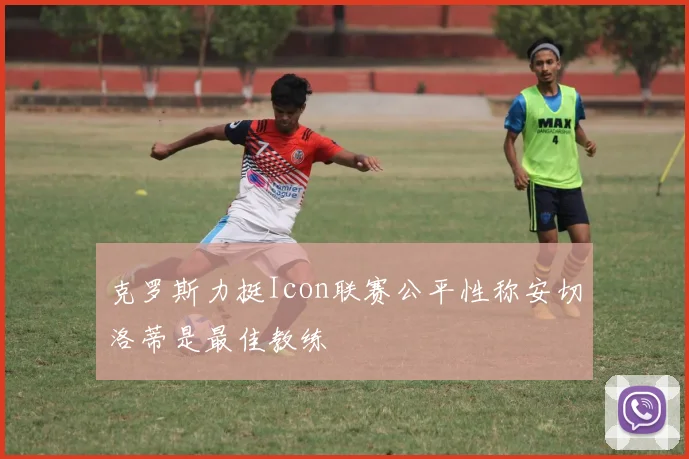 克罗斯力挺Icon联赛公平性称安切洛蒂是最佳教练