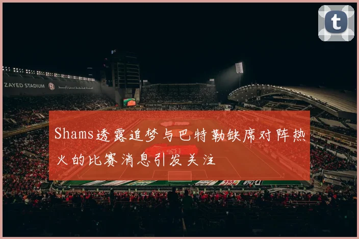 Shams透露追梦与巴特勒缺席对阵热火的比赛消息引发关注