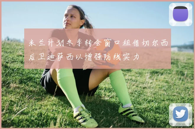 米兰计划冬季转会窗口租借切尔西后卫迪萨西以增强防线实力