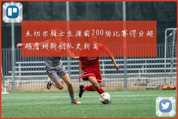 米切尔骑士生涯前200场比赛得分超越詹姆斯创队史新高