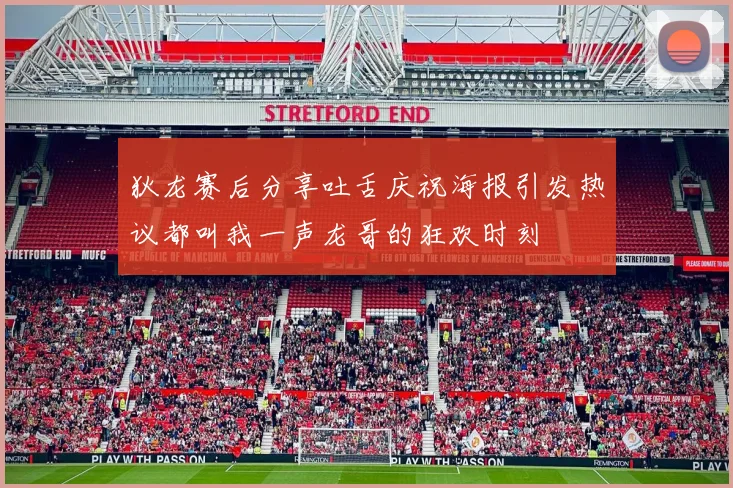 狄龙赛后分享吐舌庆祝海报引发热议都叫我一声龙哥的狂欢时刻