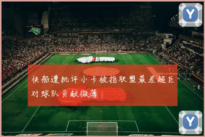 快船遭批评小卡被指联盟最差超巨对球队贡献微薄