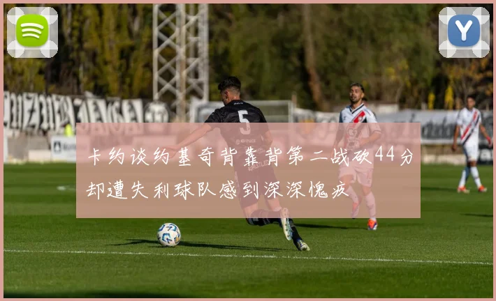 卡约谈约基奇背靠背第二战砍44分却遭失利球队感到深深愧疚