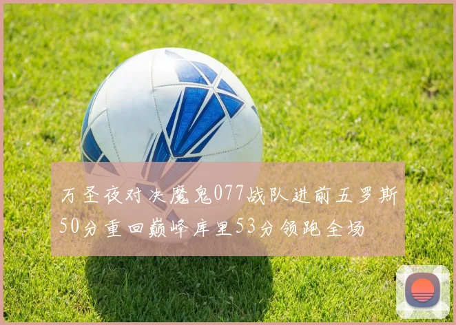 万圣夜对决魔鬼077战队进前五罗斯50分重回巅峰库里53分领跑全场
