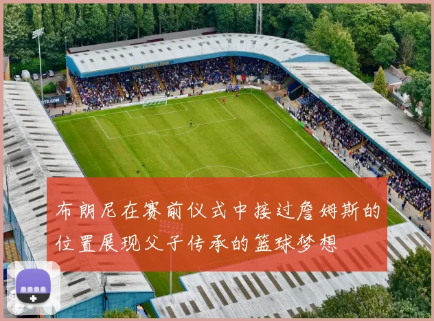布朗尼在赛前仪式中接过詹姆斯的位置展现父子传承的篮球梦想