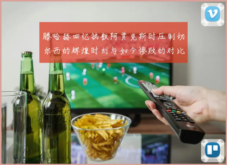 滕哈赫回忆执教阿贾克斯时压制切尔西的辉煌时刻与如今惨败的对比