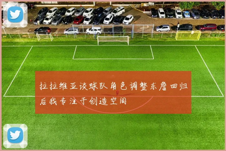 拉拉维亚谈球队角色调整东詹回归后我专注于创造空间