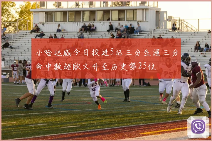 小哈达威今日投进5记三分生涯三分命中数超欧文升至历史第25位