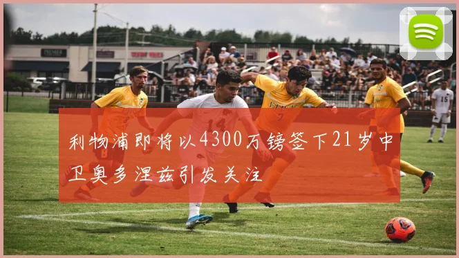 利物浦即将以4300万镑签下21岁中卫奥多涅兹引发关注