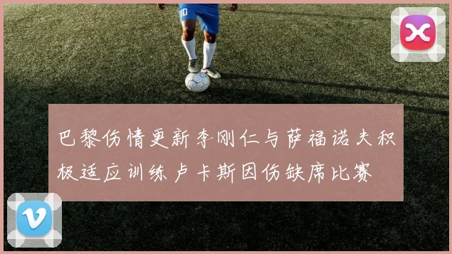 巴黎伤情更新李刚仁与萨福诺夫积极适应训练卢卡斯因伤缺席比赛