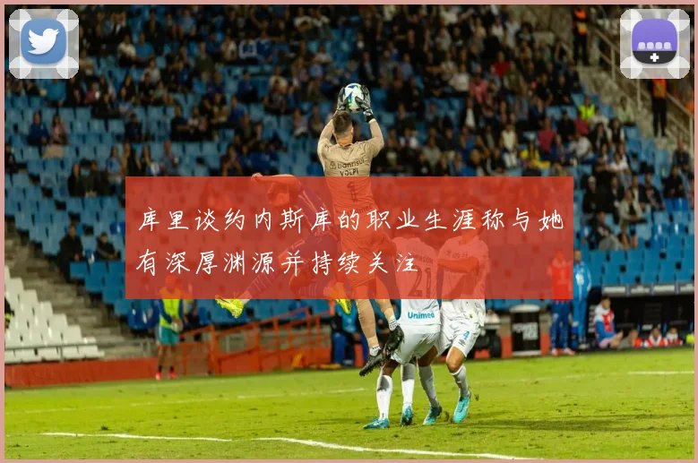 库里谈约内斯库的职业生涯称与她有深厚渊源并持续关注