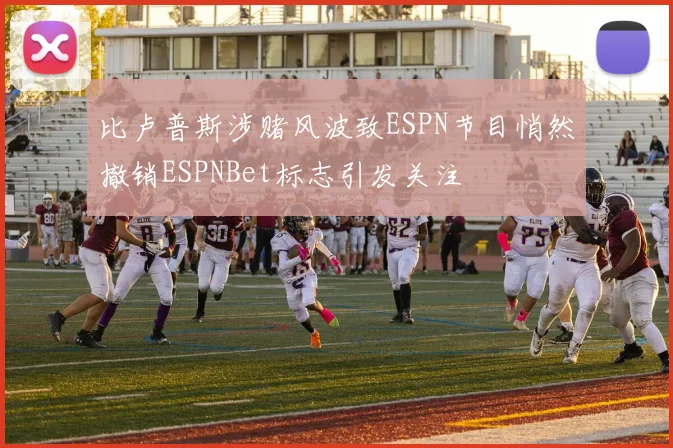 比卢普斯涉赌风波致ESPN节目悄然撤销ESPNBet标志引发关注