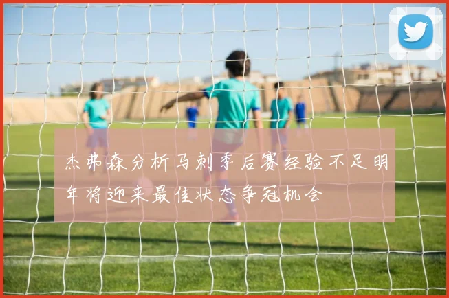 杰弗森分析马刺季后赛经验不足明年将迎来最佳状态争冠机会
