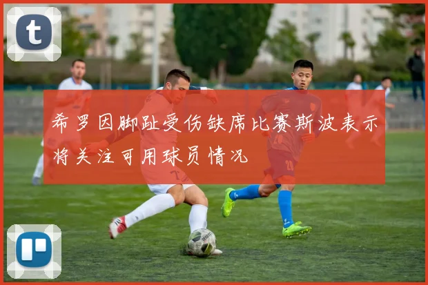 希罗因脚趾受伤缺席比赛斯波表示将关注可用球员情况